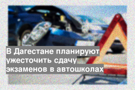 В Дагестане планируют ужесточить сдачу экзаменов в автошколах