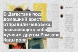 В Дагестане под домашний арест отправили человека, называющего себя лучшим другом Рамзана Кадырова