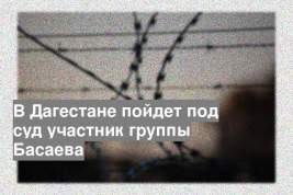 В Дагестане пойдет под суд участник группы Басаева