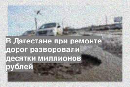 В Дагестане при ремонте дорог разворовали десятки миллионов рублей