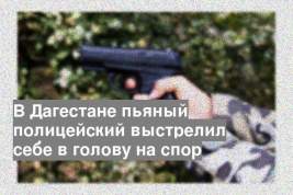 В Дагестане пьяный полицейский выстрелил себе в голову на спор
