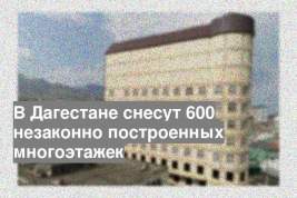В Дагестане снесут 600 незаконно построенных многоэтажек