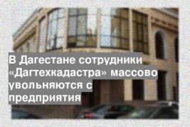 В Дагестане сотрудники «Дагтехкадастра» массово увольняются с предприятия