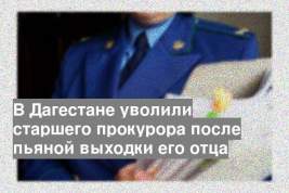 В Дагестане уволили старшего прокурора после пьяной выходки его отца