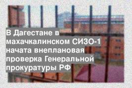 В Дагестане в махачкалинском СИЗО-1 начата внеплановая проверка Генеральной прокуратуры РФ