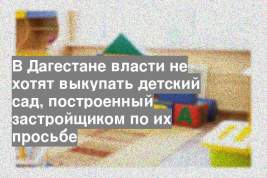 В Дагестане власти не хотят выкупать детский сад, построенный застройщиком по их просьбе