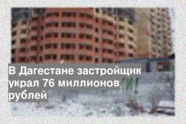 В Дагестане застройщик украл 76 миллионов рублей