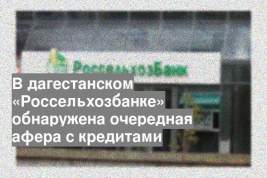 В дагестанском «Россельхозбанке» обнаружена очередная афера с кредитами