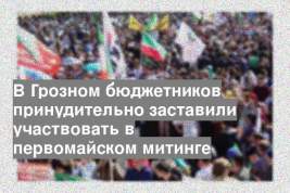 В Грозном бюджетников принудительно заставили участвовать в первомайском митинге