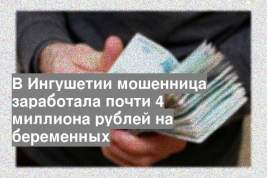 В Ингушетии мошенница заработала почти 4 миллиона рублей на беременных