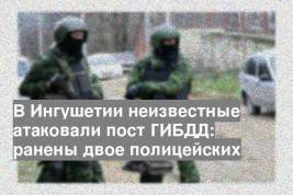 В Ингушетии неизвестные атаковали пост ГИБДД: ранены двое полицейских