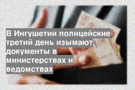 В Ингушетии полицейские третий день изымают документы в министерствах и ведомствах