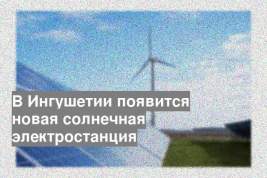 В Ингушетии появится новая солнечная электростанция