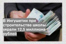 В Ингушетии при строительстве школы украли 12,5 миллиона рублей