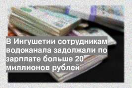В Ингушетии сотрудникам водоканала задолжали по зарплате больше 20 миллионов рублей