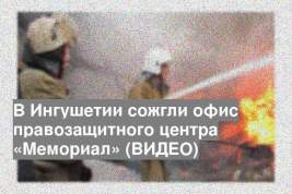 В Ингушетии сожгли офис правозащитного центра «Мемориал» (ВИДЕО)