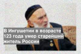В Ингушетии в возрасте 123 года умер старейший житель России