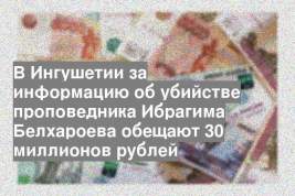 В Ингушетии за информацию об убийстве проповедника Ибрагима Белхароева обещают 30 миллионов рублей