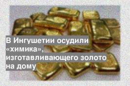 В Ингушетии осудили «химика», изготавливающего золото на дому