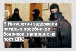 В Ингушетии задержали пятерых пособников боевиков, напавших на пост ДПС