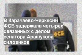 В Карачаево-Черкесии ФСБ задержала четырех связанных с делом сенатора Арашукова силовиков