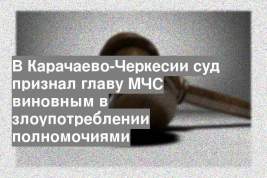 В Карачаево-Черкесии суд признал главу МЧС виновным в злоупотреблении полномочиями