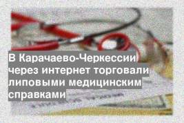 В Карачаево-Черкессии через интернет торговали липовыми медицинским справками