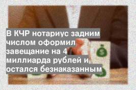 В КЧР нотариус задним числом оформил завещание на 4 миллиарда рублей и остался безнаказанным