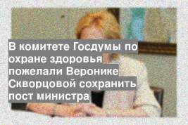 В комитете Госдумы по охране здоровья пожелали Веронике Скворцовой сохранить пост министра