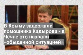 В Крыму задержали помощника Кадырова - в Чечне это назвали «обыденной ситуацией»
