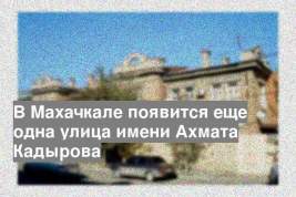 В Махачкале появится еще одна улица имени Ахмата Кадырова