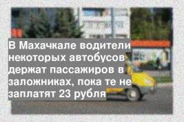 В Махачкале водители некоторых автобусов держат пассажиров в заложниках, пока те не заплатят 23 рубля