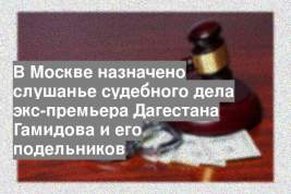 В Москве назначено слушанье судебного дела экс-премьера Дагестана Гамидова и его подельников