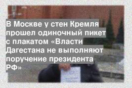 В Москве у стен Кремля прошел одиночный пикет с плакатом «Власти Дагестана не выполняют поручение президента РФ»