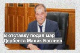 В отставку подал мэр Дербента Малик Баглиев