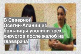 В Северной Осетии-Алании из больницы уволили трех хирургов после жалоб на главврача