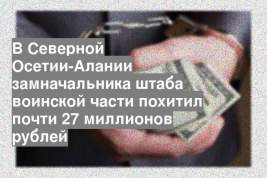 В Северной Осетии-Алании замначальника штаба воинской части похитил почти 27 миллионов рублей