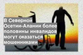 В Северной Осетии-Алании более половины инвалидов могут оказаться мошенниками