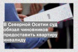 В Северной Осетии суд обязал чиновников предоставить квартиру инвалиду