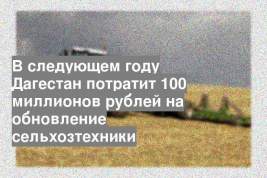 В следующем году Дагестан потратит 100 миллионов рублей на обновление сельхозтехники