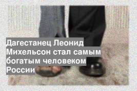 Дагестанец Леонид Михельсон стал самым богатым человеком России