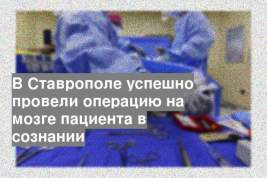 В Ставрополе успешно провели операцию на мозге пациента в сознании