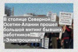 В столице Северной Осетии-Алании прошел большой митинг бывших работников «Электроцинка»