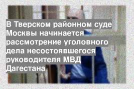 В Тверском районном суде Москвы начинается рассмотрение уголовного дела несостоявшегося руководителя МВД Дагестана