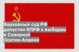 Верховный суд РФ допустил КПРФ к выборам в Северной Осетии-Алании