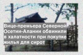 Вице-премьера Северной Осетии-Алании обвинили в халатности при покупке жилья для сирот