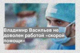 Владимир Васильев не доволен работой «скорой помощи»