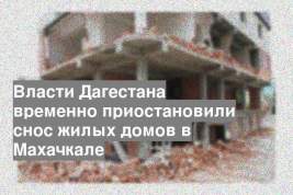 Власти Дагестана временно приостановили снос жилых домов в Махачкале