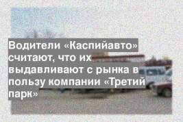Водители «Каспийавто» считают, что их выдавливают с рынка в пользу компании «Третий парк»