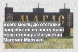 Всего месяц до отставки проработал на посту врио мэра столицы Ингушетии Магомет Марзиев